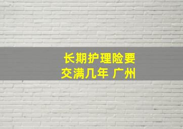 长期护理险要交满几年 广州